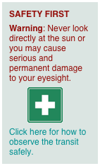 SAFETY FIRST
Warning: Never look directly at the sun or you may cause serious and permanent damage to your eyesight.
        ￼
Click here for how to observe the transit safely.